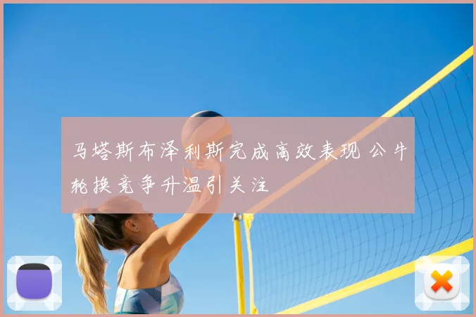 马塔斯布泽利斯完成高效表现 公牛轮换竞争升温引关注