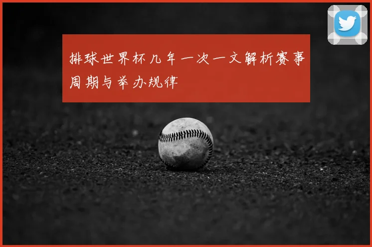 排球世界杯几年一次一文解析赛事周期与举办规律