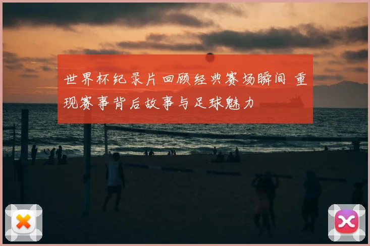 世界杯纪录片回顾经典赛场瞬间 重现赛事背后故事与足球魅力