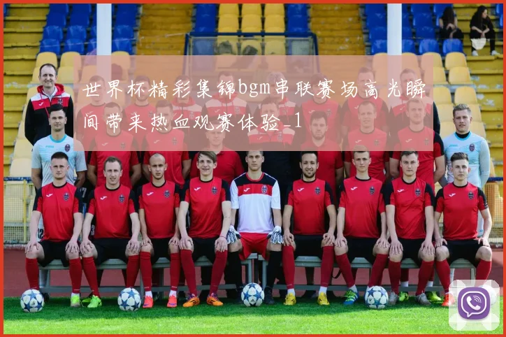 世界杯精彩集锦bgm串联赛场高光瞬间带来热血观赛体验_1