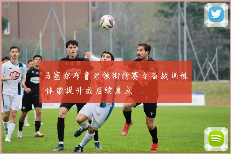 马塞尔布鲁尔领衔新赛季备战训练 体能提升成后续看点