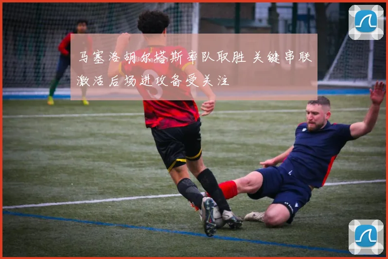 马塞洛胡尔塔斯率队取胜 关键串联激活后场进攻备受关注