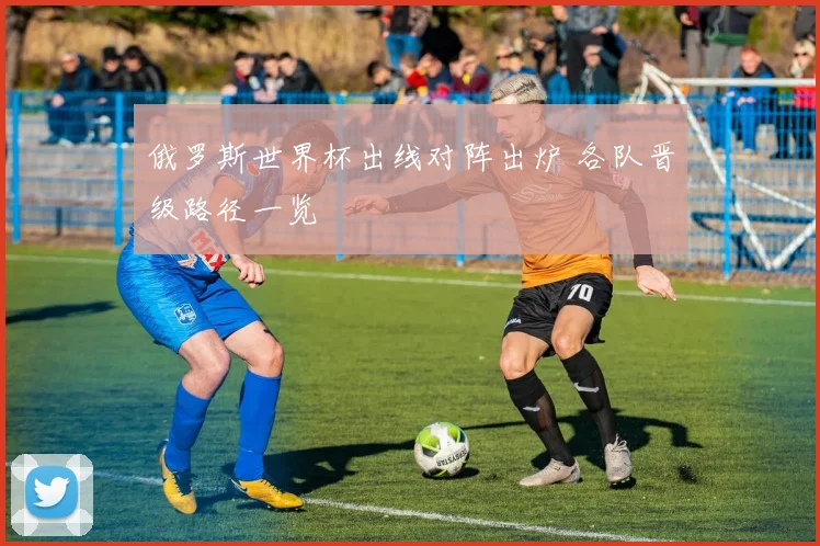 俄罗斯世界杯出线对阵出炉 各队晋级路径一览