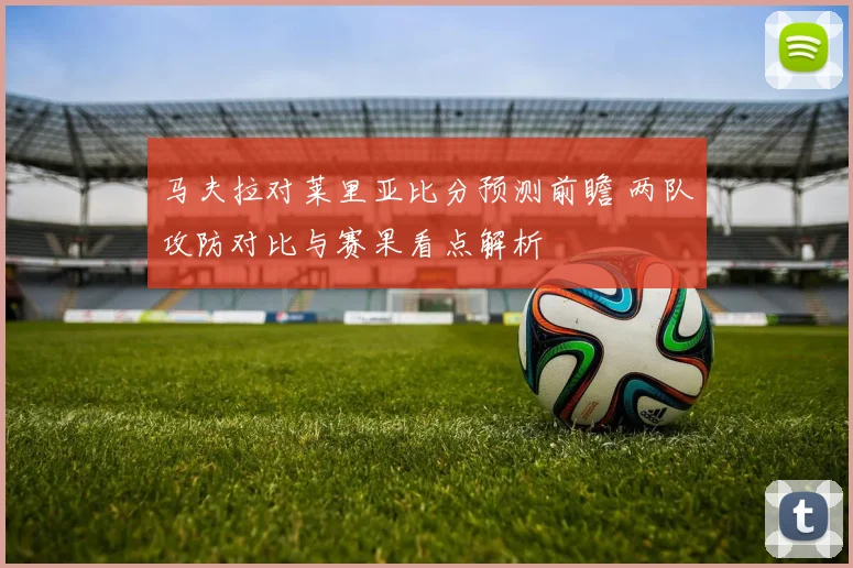 马夫拉对莱里亚比分预测前瞻 两队攻防对比与赛果看点解析