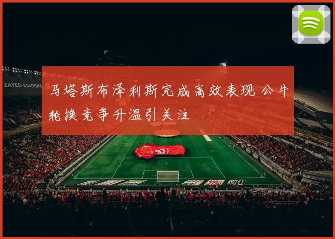 马塔斯布泽利斯完成高效表现 公牛轮换竞争升温引关注