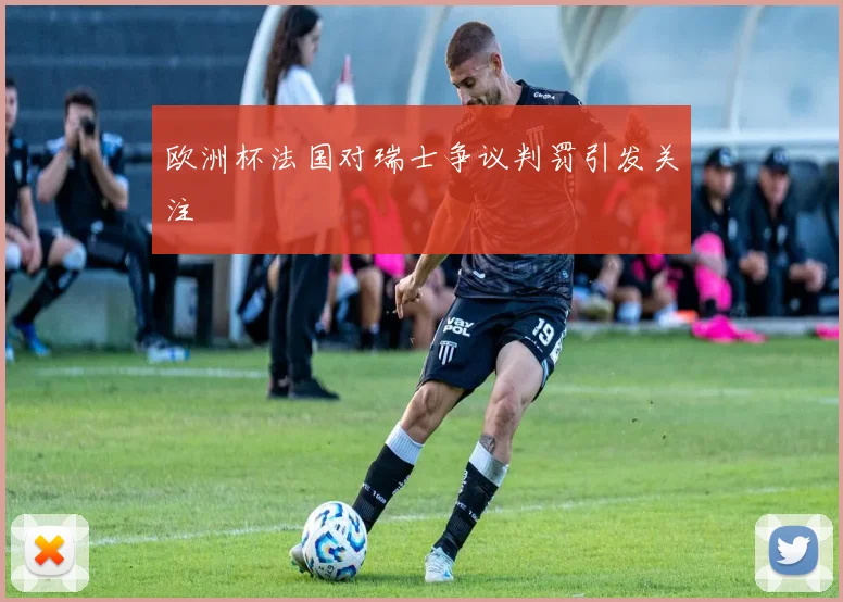 欧洲杯法国对瑞士争议判罚引发关注