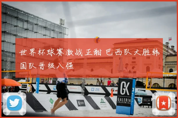 世界杯球赛激战正酣 巴西队大胜韩国队晋级八强