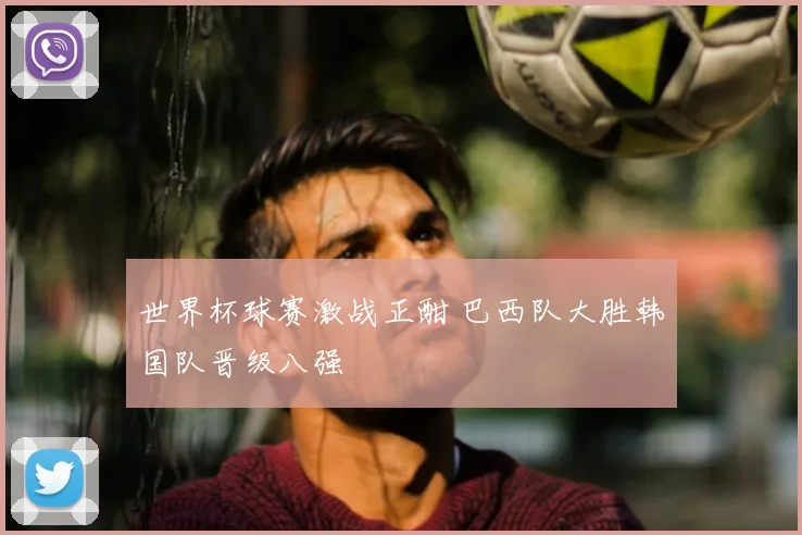 世界杯球赛激战正酣 巴西队大胜韩国队晋级八强