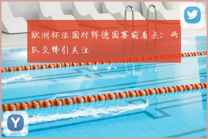 欧洲杯法国对阵德国赛前看点:两队交锋引关注