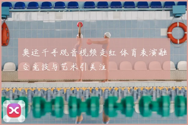 奥运千手观音视频走红 体育表演融合竞技与艺术引关注