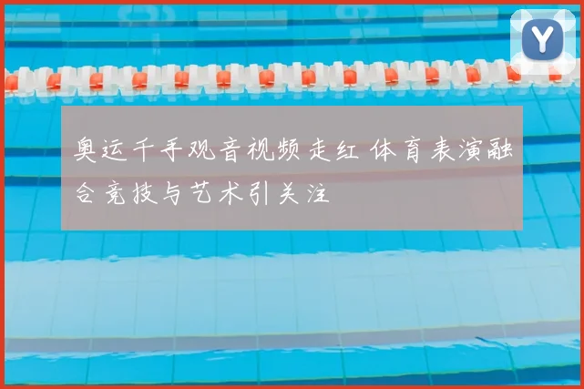 奥运千手观音视频走红 体育表演融合竞技与艺术引关注