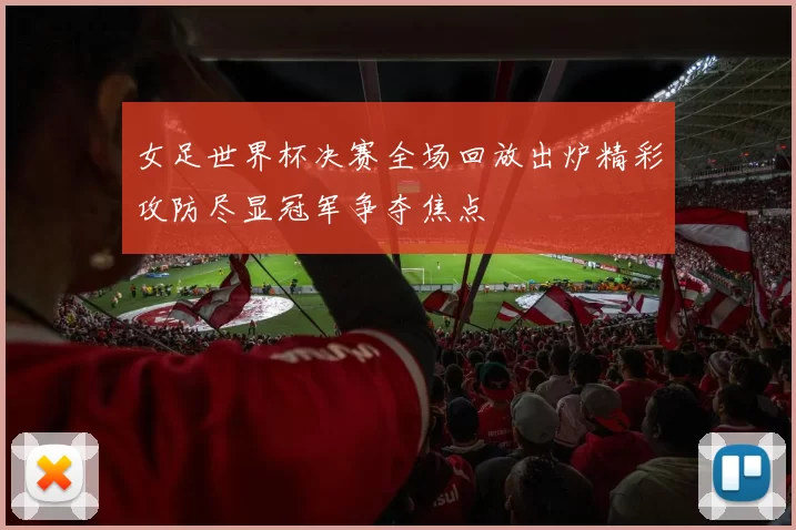 女足世界杯决赛全场回放出炉精彩攻防尽显冠军争夺焦点