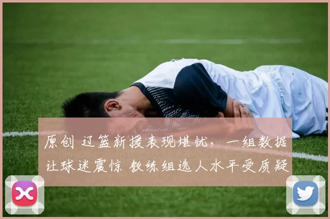 原创 辽篮新援表现堪忧，一组数据让球迷震惊 教练组选人水平受质疑