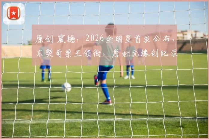 原创 震撼，2026全明星首发公布，东契奇票王领衔，詹杜无缘创纪录终结