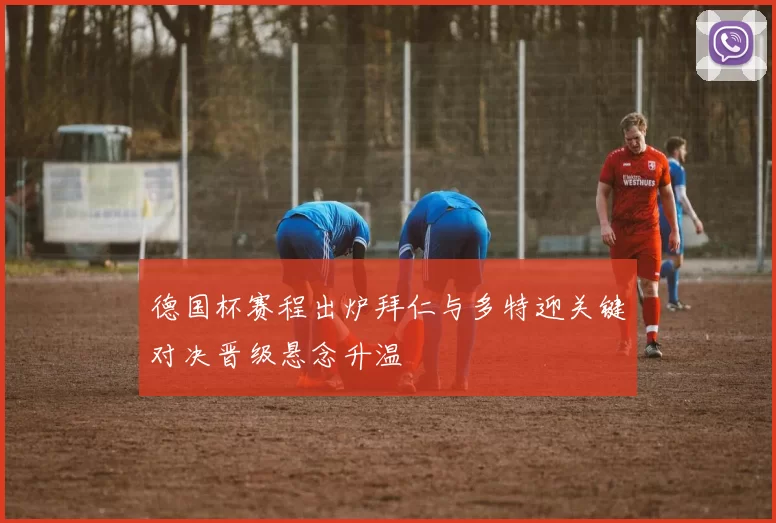 德国杯赛程出炉拜仁与多特迎关键对决晋级悬念升温